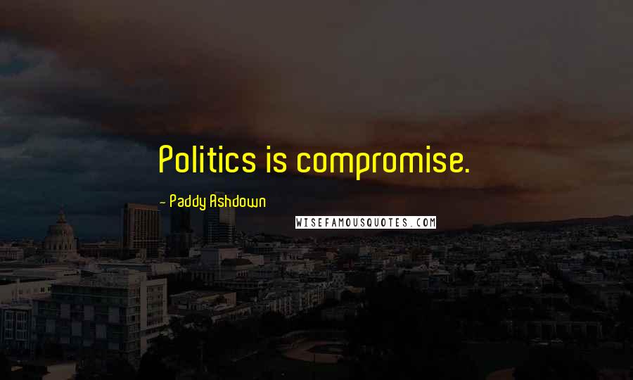 Paddy Ashdown Quotes: Politics is compromise.