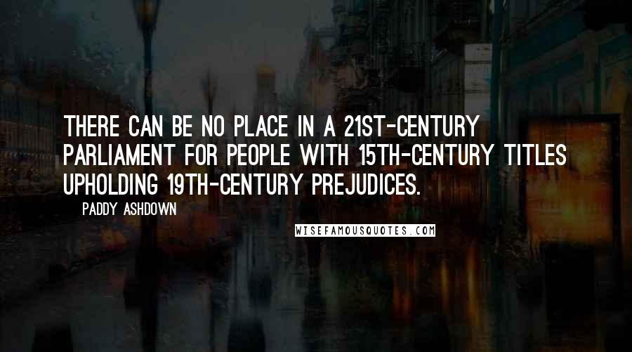 Paddy Ashdown Quotes: There can be no place in a 21st-century parliament for people with 15th-century titles upholding 19th-century prejudices.