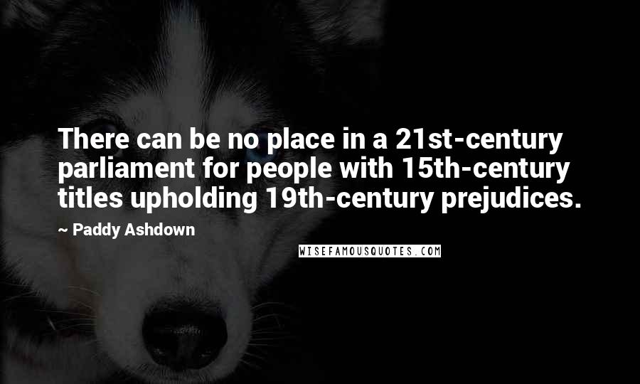 Paddy Ashdown Quotes: There can be no place in a 21st-century parliament for people with 15th-century titles upholding 19th-century prejudices.
