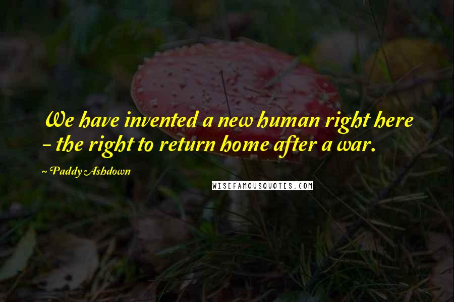 Paddy Ashdown Quotes: We have invented a new human right here - the right to return home after a war.
