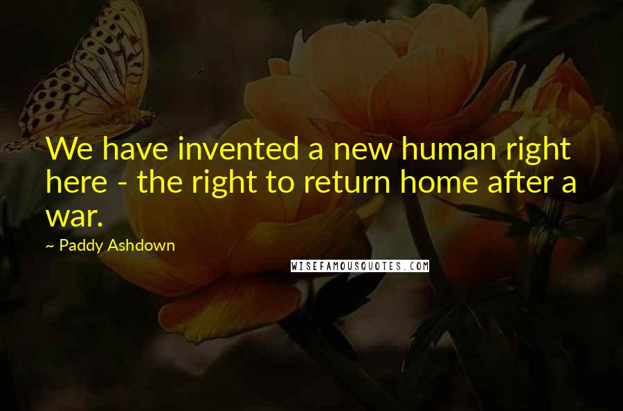 Paddy Ashdown Quotes: We have invented a new human right here - the right to return home after a war.