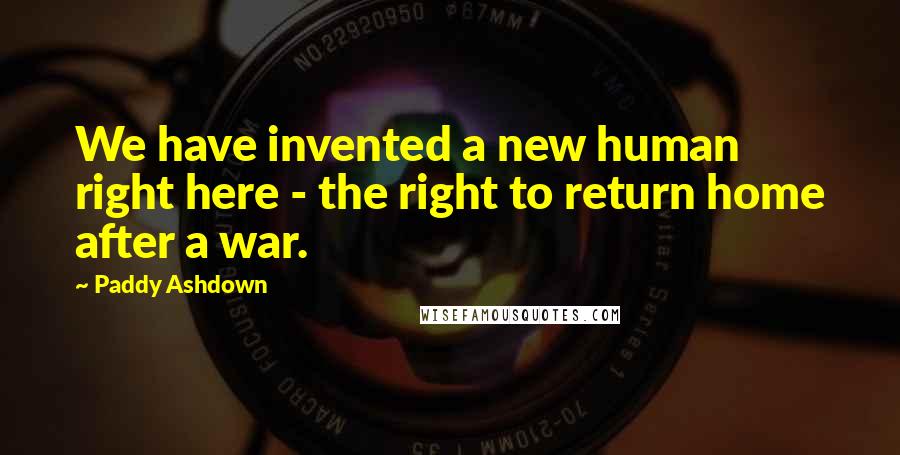 Paddy Ashdown Quotes: We have invented a new human right here - the right to return home after a war.