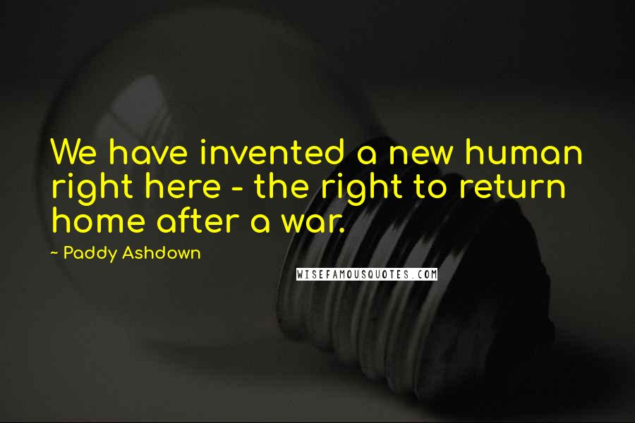 Paddy Ashdown Quotes: We have invented a new human right here - the right to return home after a war.