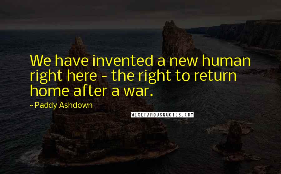 Paddy Ashdown Quotes: We have invented a new human right here - the right to return home after a war.