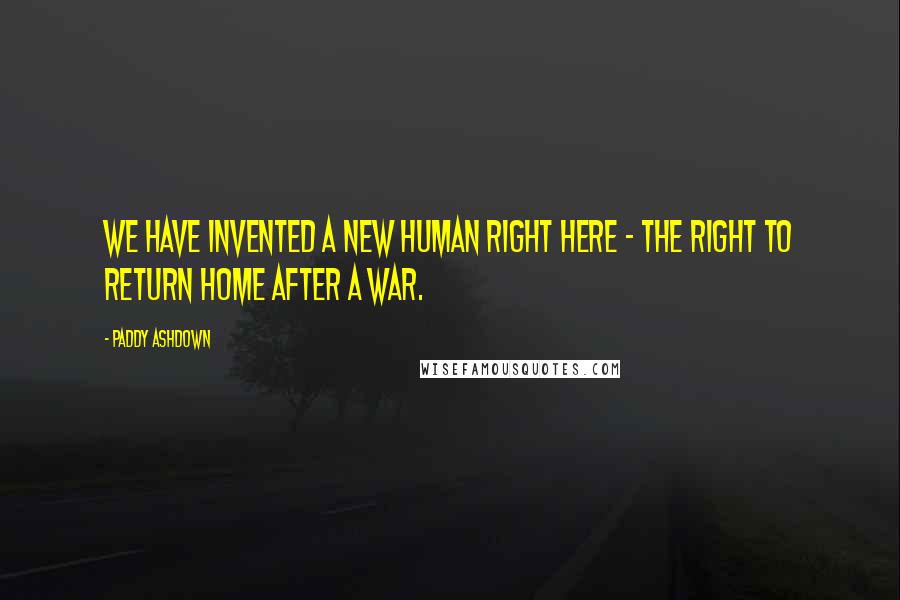 Paddy Ashdown Quotes: We have invented a new human right here - the right to return home after a war.