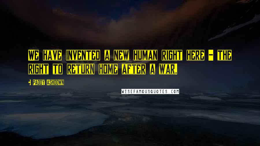 Paddy Ashdown Quotes: We have invented a new human right here - the right to return home after a war.