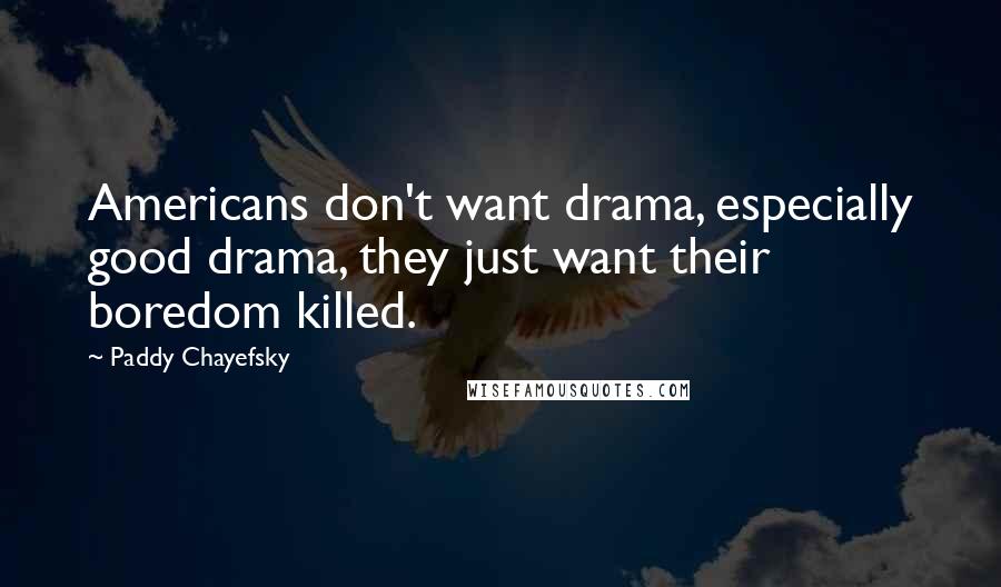 Paddy Chayefsky Quotes: Americans don't want drama, especially good drama, they just want their boredom killed.