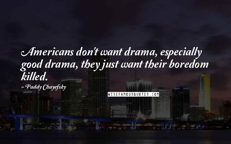 Paddy Chayefsky Quotes: Americans don't want drama, especially good drama, they just want their boredom killed.