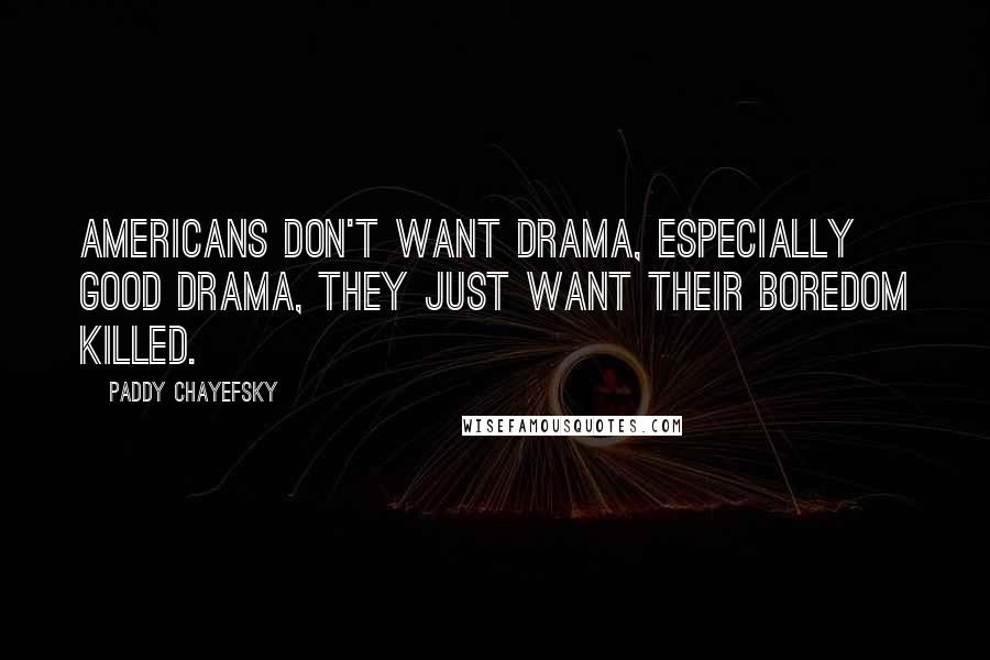 Paddy Chayefsky Quotes: Americans don't want drama, especially good drama, they just want their boredom killed.