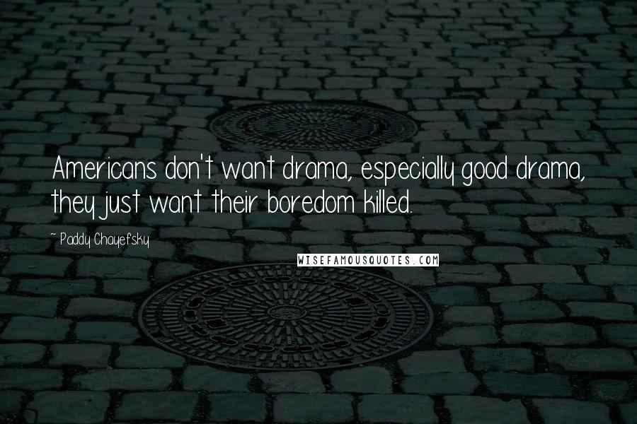 Paddy Chayefsky Quotes: Americans don't want drama, especially good drama, they just want their boredom killed.