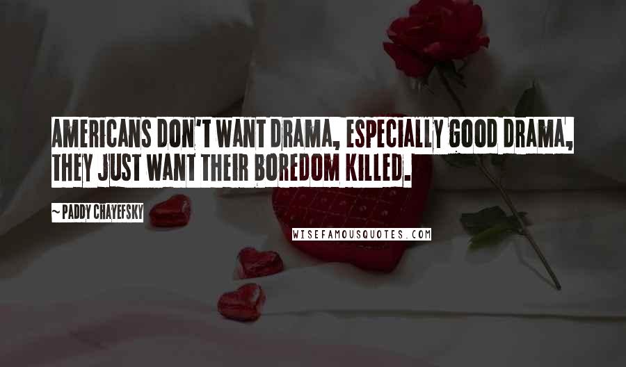 Paddy Chayefsky Quotes: Americans don't want drama, especially good drama, they just want their boredom killed.