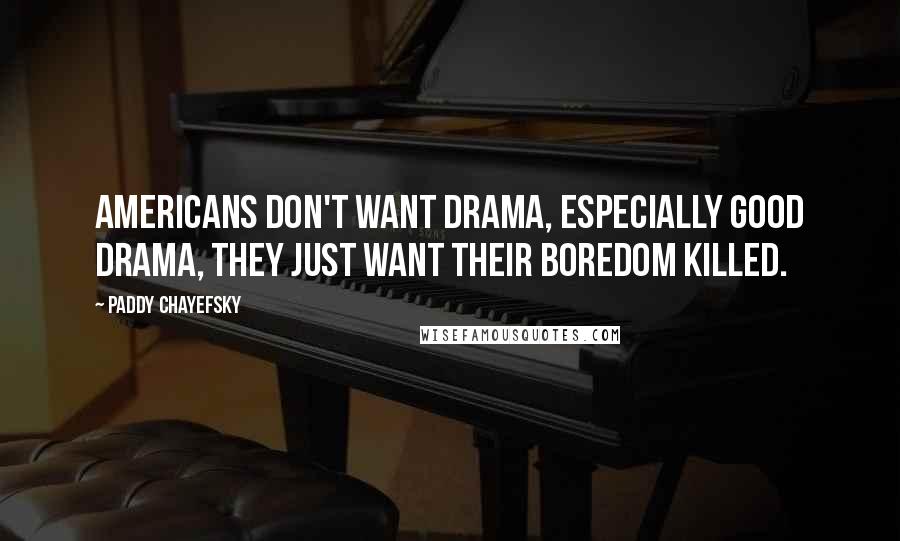 Paddy Chayefsky Quotes: Americans don't want drama, especially good drama, they just want their boredom killed.