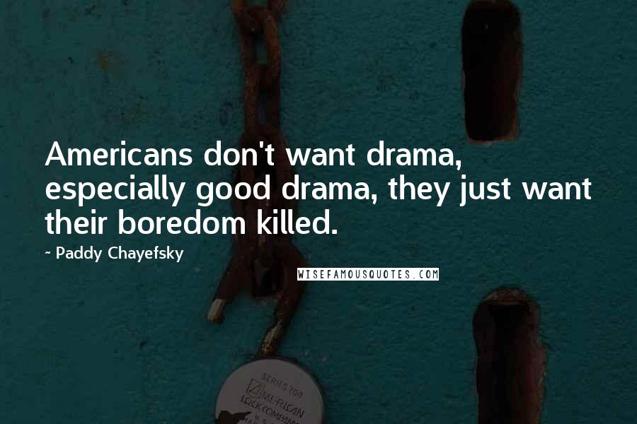 Paddy Chayefsky Quotes: Americans don't want drama, especially good drama, they just want their boredom killed.