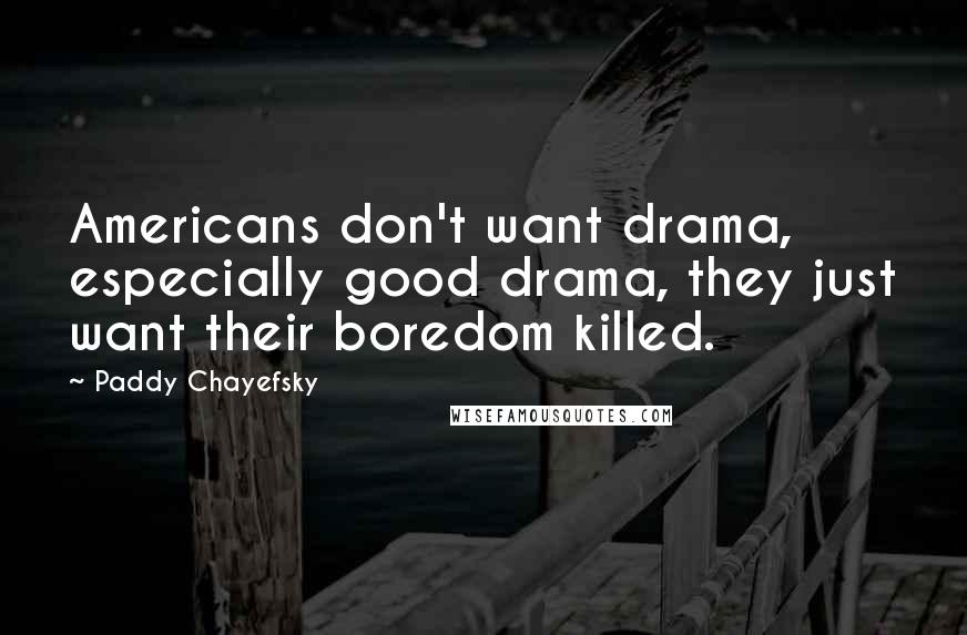 Paddy Chayefsky Quotes: Americans don't want drama, especially good drama, they just want their boredom killed.