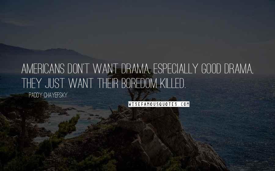 Paddy Chayefsky Quotes: Americans don't want drama, especially good drama, they just want their boredom killed.