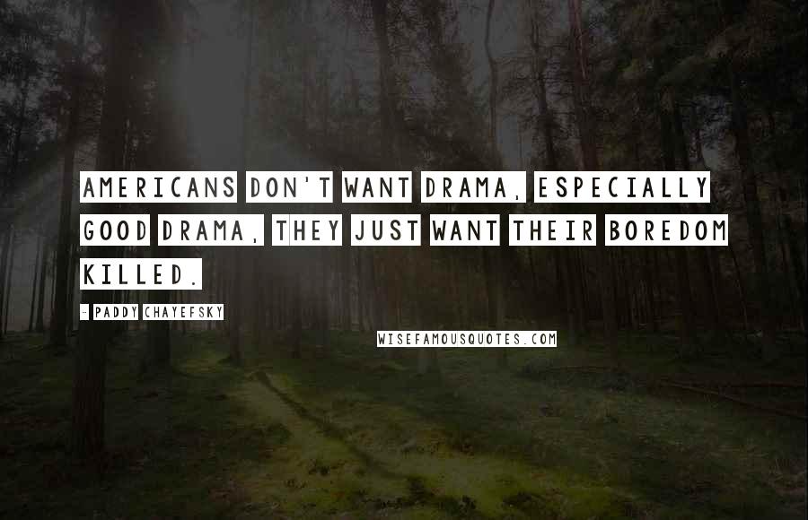 Paddy Chayefsky Quotes: Americans don't want drama, especially good drama, they just want their boredom killed.