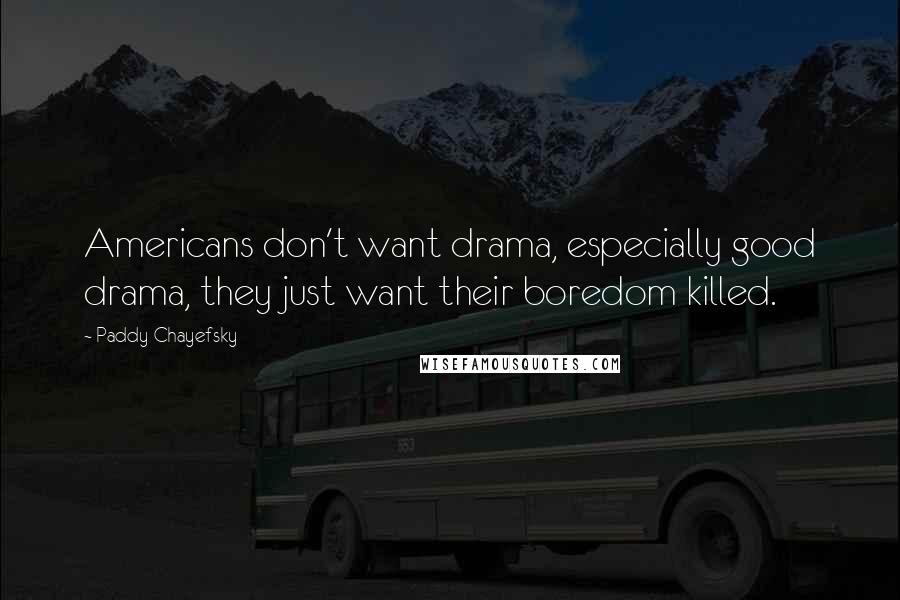 Paddy Chayefsky Quotes: Americans don't want drama, especially good drama, they just want their boredom killed.