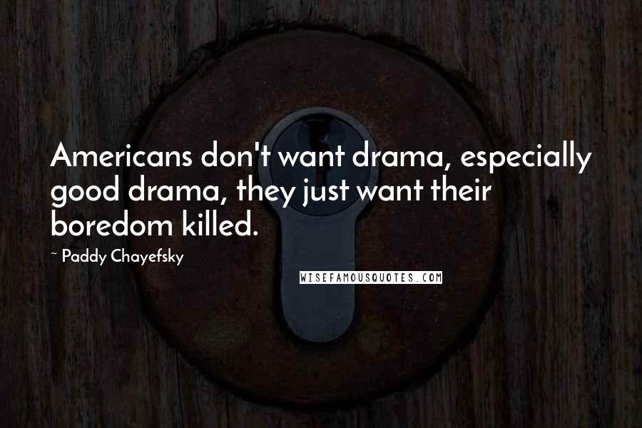 Paddy Chayefsky Quotes: Americans don't want drama, especially good drama, they just want their boredom killed.