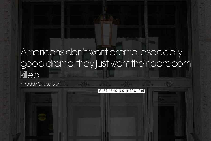 Paddy Chayefsky Quotes: Americans don't want drama, especially good drama, they just want their boredom killed.