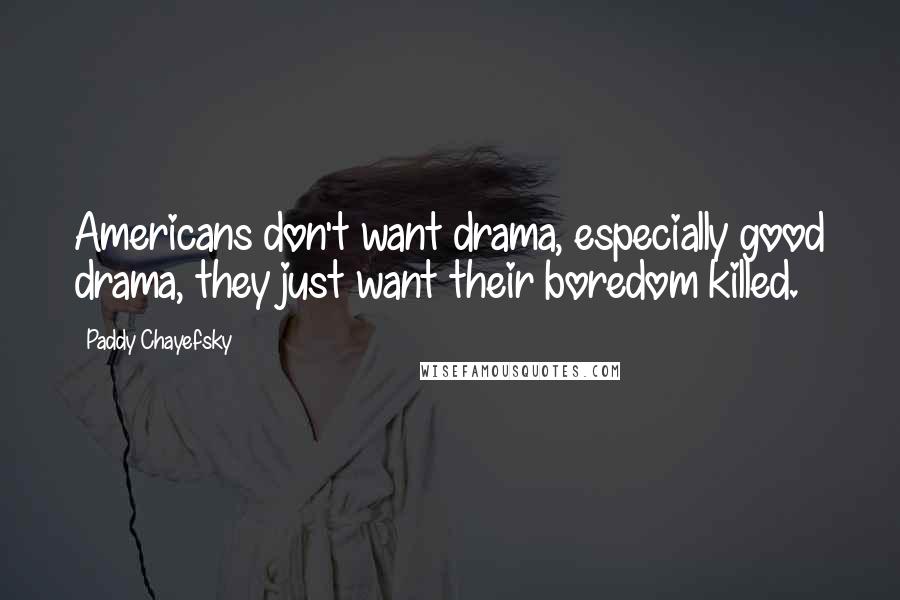 Paddy Chayefsky Quotes: Americans don't want drama, especially good drama, they just want their boredom killed.