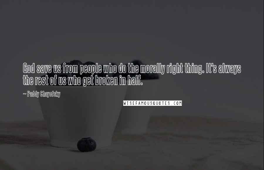 Paddy Chayefsky Quotes: God save us from people who do the morally right thing. It's always the rest of us who get broken in half.