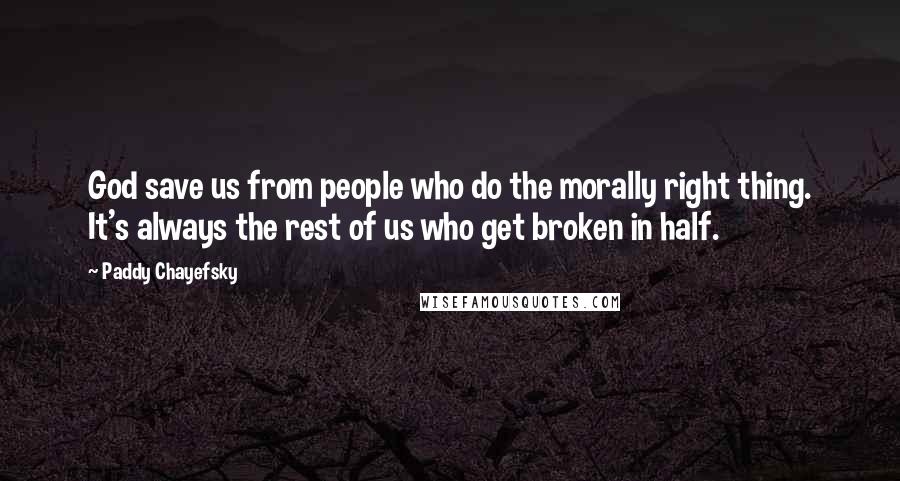 Paddy Chayefsky Quotes: God save us from people who do the morally right thing. It's always the rest of us who get broken in half.