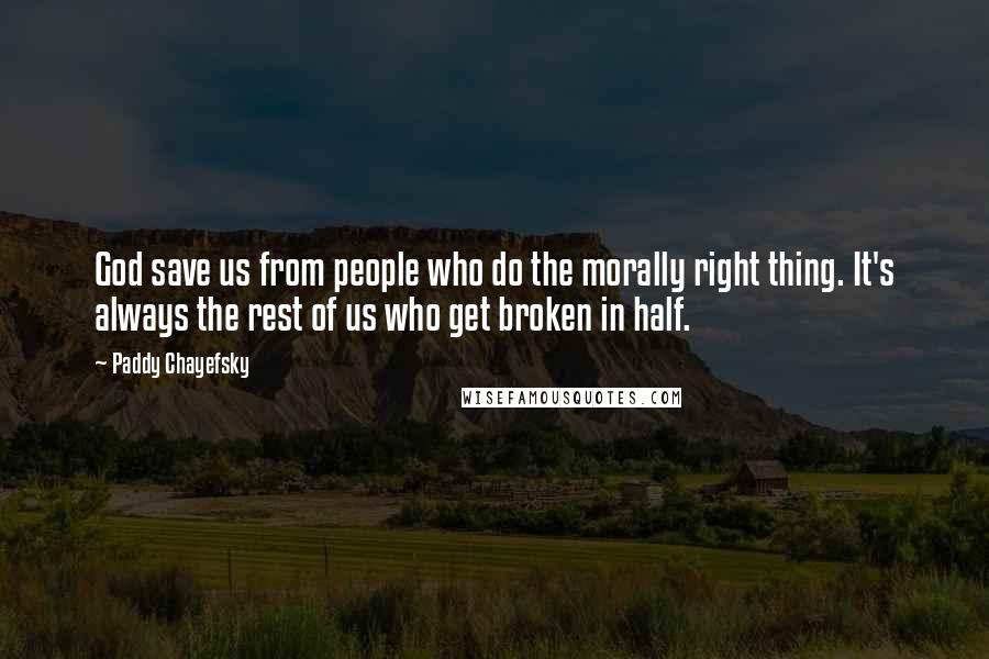 Paddy Chayefsky Quotes: God save us from people who do the morally right thing. It's always the rest of us who get broken in half.