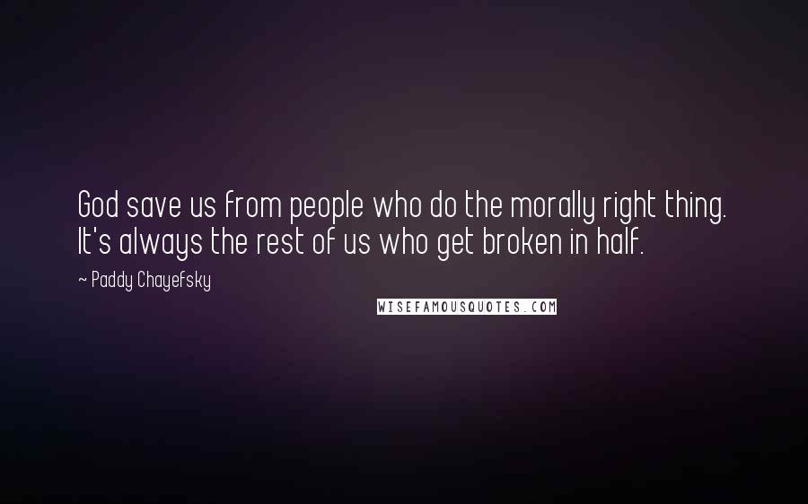 Paddy Chayefsky Quotes: God save us from people who do the morally right thing. It's always the rest of us who get broken in half.
