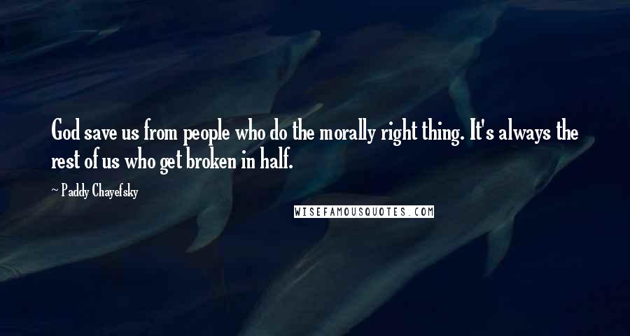 Paddy Chayefsky Quotes: God save us from people who do the morally right thing. It's always the rest of us who get broken in half.