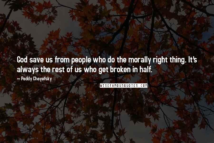 Paddy Chayefsky Quotes: God save us from people who do the morally right thing. It's always the rest of us who get broken in half.
