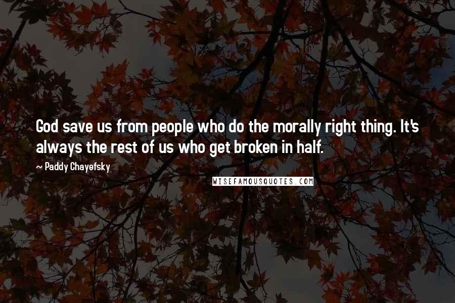 Paddy Chayefsky Quotes: God save us from people who do the morally right thing. It's always the rest of us who get broken in half.