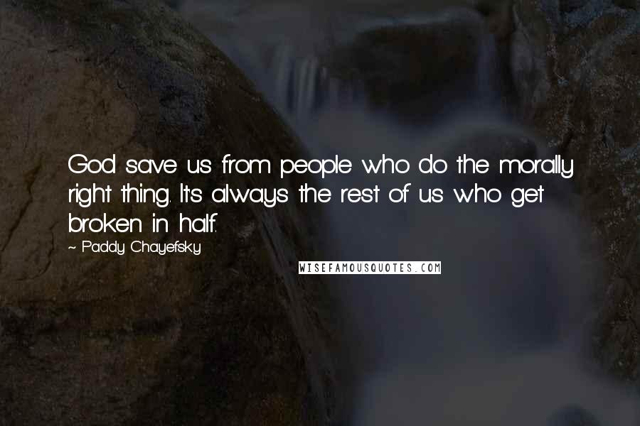 Paddy Chayefsky Quotes: God save us from people who do the morally right thing. It's always the rest of us who get broken in half.