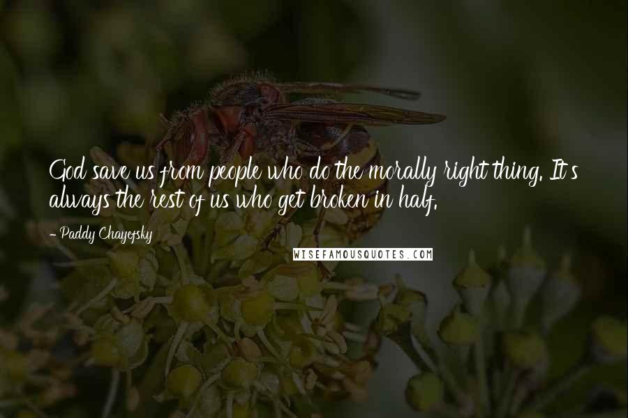 Paddy Chayefsky Quotes: God save us from people who do the morally right thing. It's always the rest of us who get broken in half.