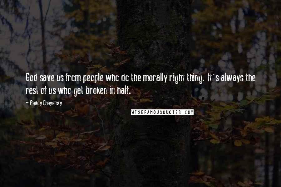 Paddy Chayefsky Quotes: God save us from people who do the morally right thing. It's always the rest of us who get broken in half.