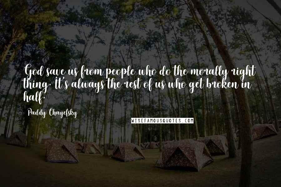 Paddy Chayefsky Quotes: God save us from people who do the morally right thing. It's always the rest of us who get broken in half.