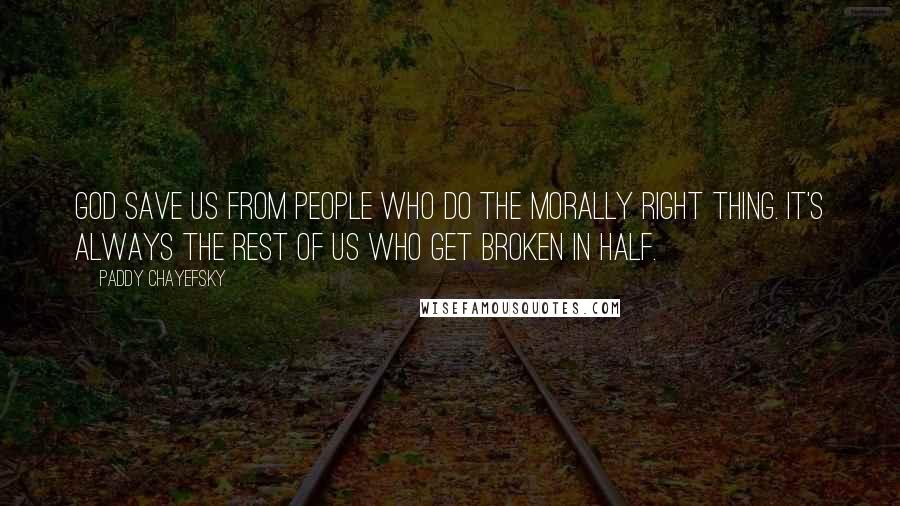 Paddy Chayefsky Quotes: God save us from people who do the morally right thing. It's always the rest of us who get broken in half.