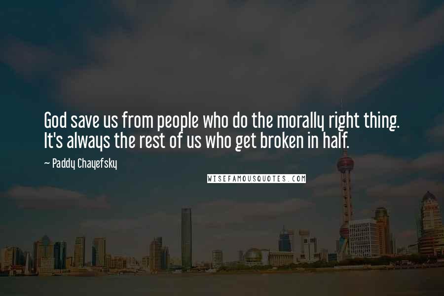 Paddy Chayefsky Quotes: God save us from people who do the morally right thing. It's always the rest of us who get broken in half.