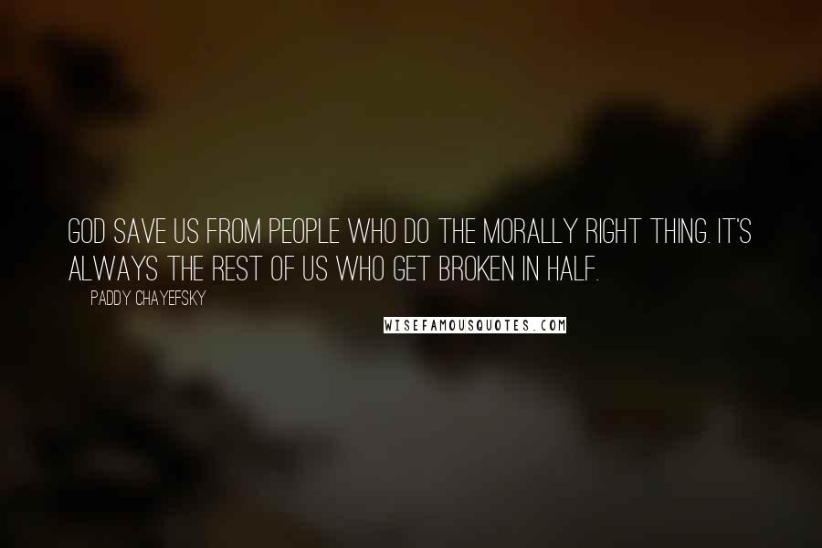 Paddy Chayefsky Quotes: God save us from people who do the morally right thing. It's always the rest of us who get broken in half.