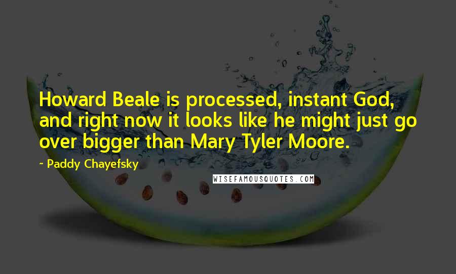 Paddy Chayefsky Quotes: Howard Beale is processed, instant God, and right now it looks like he might just go over bigger than Mary Tyler Moore.