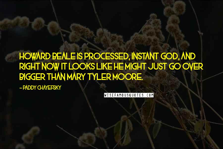 Paddy Chayefsky Quotes: Howard Beale is processed, instant God, and right now it looks like he might just go over bigger than Mary Tyler Moore.