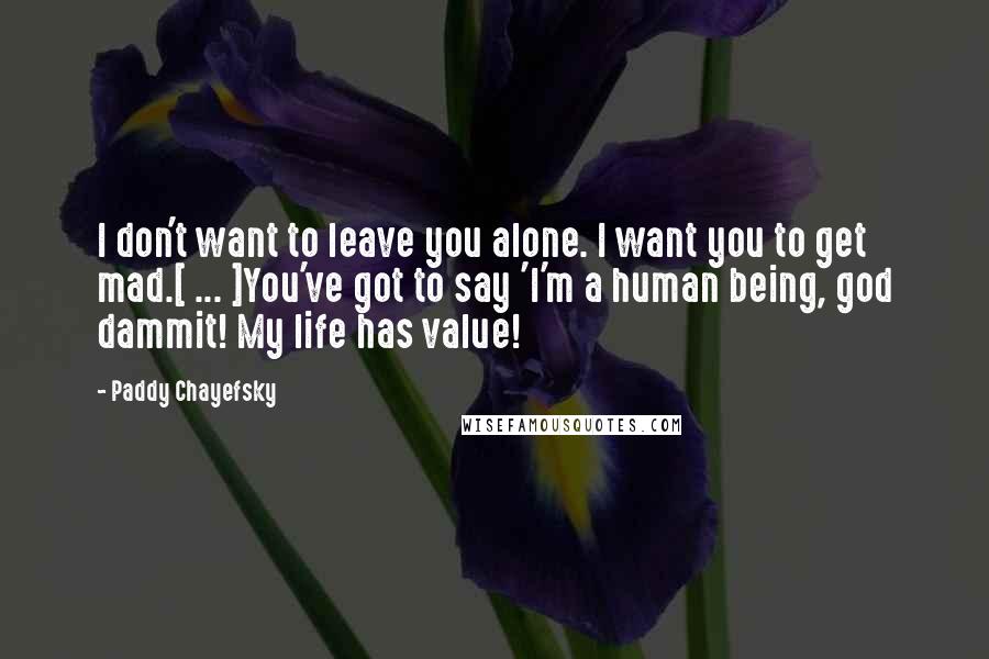 Paddy Chayefsky Quotes: I don't want to leave you alone. I want you to get mad.[ ... ]You've got to say 'I'm a human being, god dammit! My life has value!