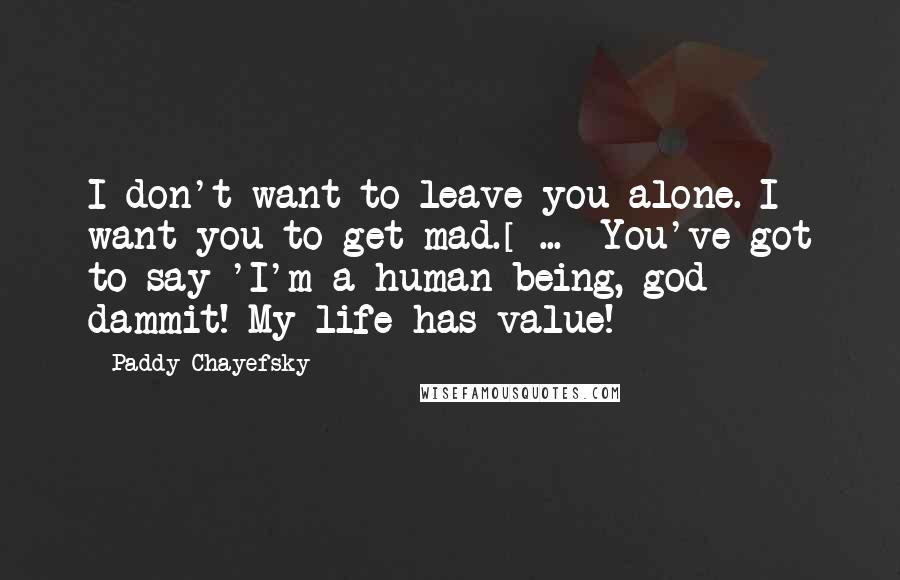 Paddy Chayefsky Quotes: I don't want to leave you alone. I want you to get mad.[ ... ]You've got to say 'I'm a human being, god dammit! My life has value!