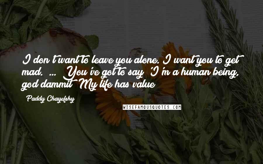 Paddy Chayefsky Quotes: I don't want to leave you alone. I want you to get mad.[ ... ]You've got to say 'I'm a human being, god dammit! My life has value!