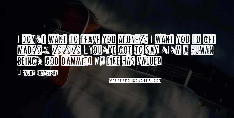 Paddy Chayefsky Quotes: I don't want to leave you alone. I want you to get mad.[ ... ]You've got to say 'I'm a human being, god dammit! My life has value!