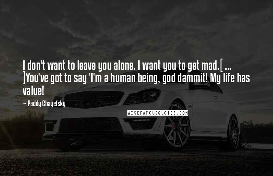 Paddy Chayefsky Quotes: I don't want to leave you alone. I want you to get mad.[ ... ]You've got to say 'I'm a human being, god dammit! My life has value!