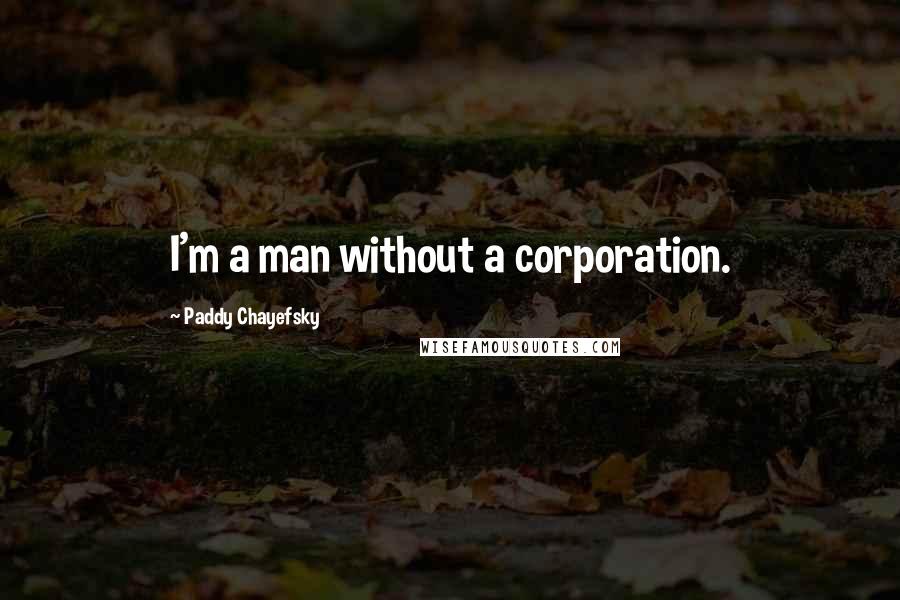 Paddy Chayefsky Quotes: I'm a man without a corporation.