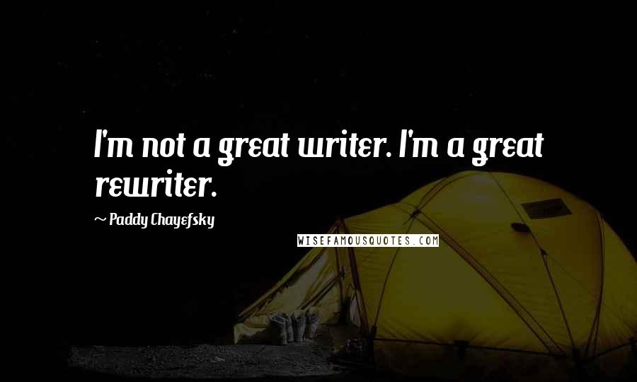 Paddy Chayefsky Quotes: I'm not a great writer. I'm a great rewriter.