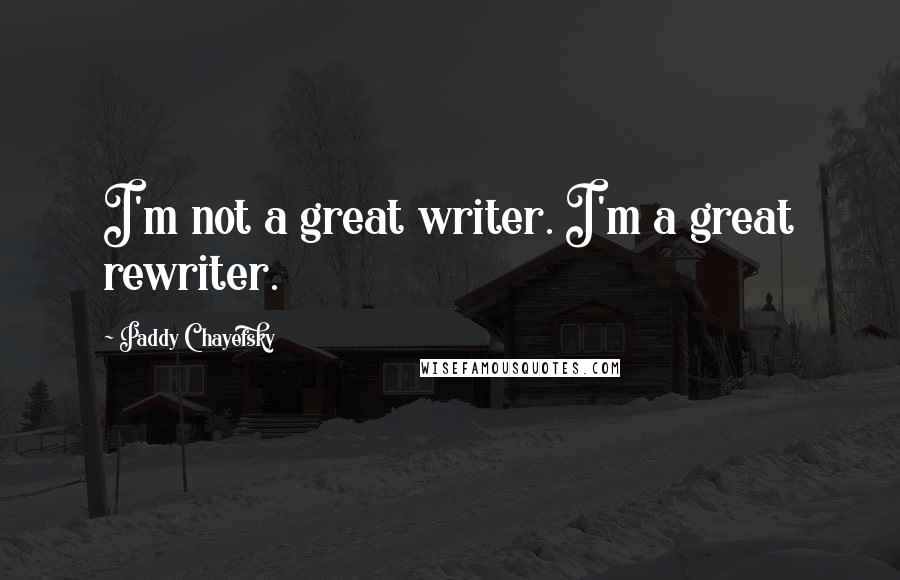 Paddy Chayefsky Quotes: I'm not a great writer. I'm a great rewriter.