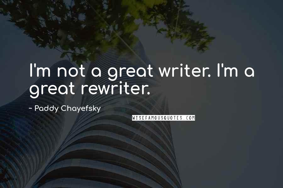 Paddy Chayefsky Quotes: I'm not a great writer. I'm a great rewriter.