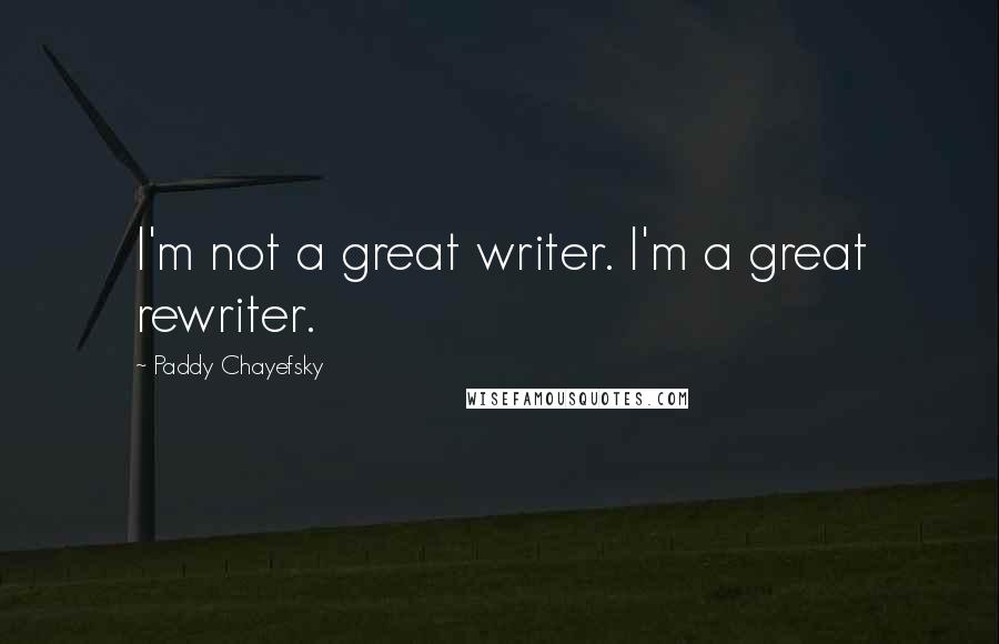 Paddy Chayefsky Quotes: I'm not a great writer. I'm a great rewriter.